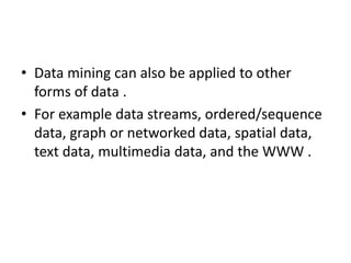 • Data mining can also be applied to other
forms of data .
• For example data streams, ordered/sequence
data, graph or networked data, spatial data,
text data, multimedia data, and the WWW .
 