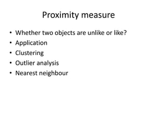 Proximity measure
• Whether two objects are unlike or like?
• Application
• Clustering
• Outlier analysis
• Nearest neighbour
 