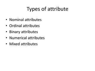 Types of attribute
• Nominal attributes
• Ordinal attributes
• Binary attributes
• Numerical attributes
• Mixed attributes
 