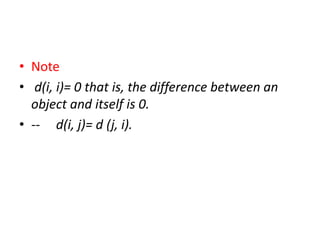 • Note
• d(i, i)= 0 that is, the difference between an
object and itself is 0.
• -- d(i, j)= d (j, i).
 