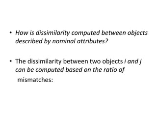 • How is dissimilarity computed between objects
described by nominal attributes?
• The dissimilarity between two objects i and j
can be computed based on the ratio of
mismatches:
 