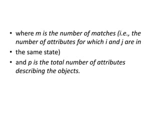 • where m is the number of matches (i.e., the
number of attributes for which i and j are in
• the same state)
• and p is the total number of attributes
describing the objects.
 