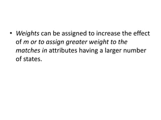 • Weights can be assigned to increase the effect
of m or to assign greater weight to the
matches in attributes having a larger number
of states.
 