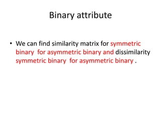 Binary attribute
• We can find similarity matrix for symmetric
binary for asymmetric binary and dissimilarity
symmetric binary for asymmetric binary .
 