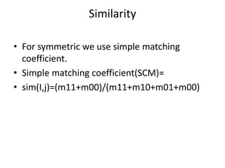 Similarity
• For symmetric we use simple matching
coefficient.
• Simple matching coefficient(SCM)=
• sim(I,j)=(m11+m00)/(m11+m10+m01+m00)
 