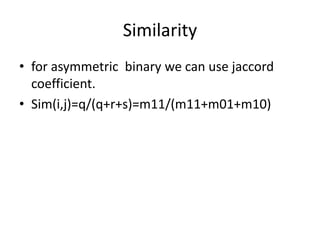 Similarity
• for asymmetric binary we can use jaccord
coefficient.
• Sim(i,j)=q/(q+r+s)=m11/(m11+m01+m10)
 