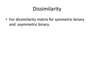 Dissimilarity
• For dissimilarity matrix for symmetric binary
and asymmetric binary.
 