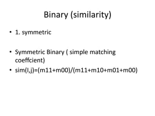 Binary (similarity)
• 1. symmetric
• Symmetric Binary ( simple matching
coeffcient)
• sim(I,j)=(m11+m00)/(m11+m10+m01+m00)
 