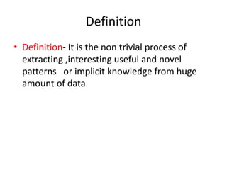 Definition
• Definition- It is the non trivial process of
extracting ,interesting useful and novel
patterns or implicit knowledge from huge
amount of data.
 