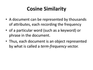 Cosine Similarity
• A document can be represented by thousands
of attributes, each recording the frequency
• of a particular word (such as a keyword) or
phrase in the document.
• Thus, each document is an object represented
by what is called a term-frequency vector.
 