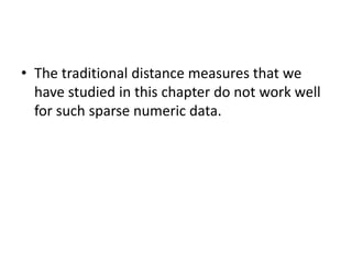• The traditional distance measures that we
have studied in this chapter do not work well
for such sparse numeric data.
 