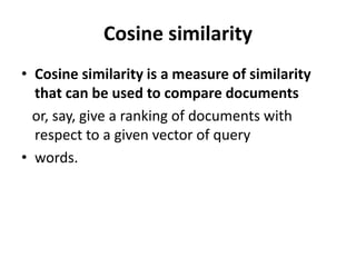 Cosine similarity
• Cosine similarity is a measure of similarity
that can be used to compare documents
or, say, give a ranking of documents with
respect to a given vector of query
• words.
 