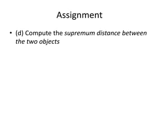 Assignment
• (d) Compute the supremum distance between
the two objects
 