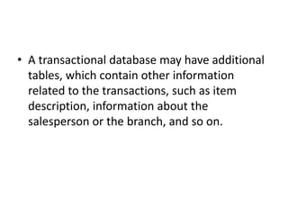 • A transactional database may have additional
tables, which contain other information
related to the transactions, such as item
description, information about the
salesperson or the branch, and so on.
 