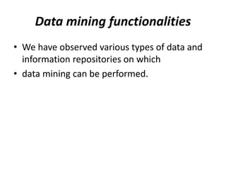 Data mining functionalities
• We have observed various types of data and
information repositories on which
• data mining can be performed.
 