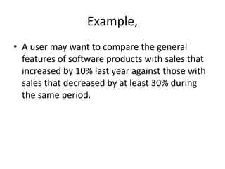 Example,
• A user may want to compare the general
features of software products with sales that
increased by 10% last year against those with
sales that decreased by at least 30% during
the same period.
 