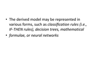 • The derived model may be represented in
various forms, such as classiﬁcation rules (i.e.,
IF-THEN rules), decision trees, mathematical
• formulae, or neural networks
 