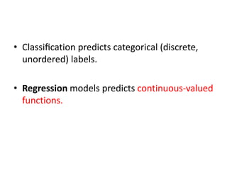 • Classiﬁcation predicts categorical (discrete,
unordered) labels.
• Regression models predicts continuous-valued
functions.
 