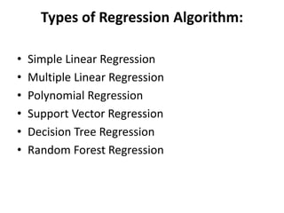Types of Regression Algorithm:
• Simple Linear Regression
• Multiple Linear Regression
• Polynomial Regression
• Support Vector Regression
• Decision Tree Regression
• Random Forest Regression
 