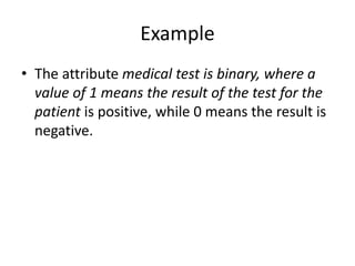 Example
• The attribute medical test is binary, where a
value of 1 means the result of the test for the
patient is positive, while 0 means the result is
negative.
 