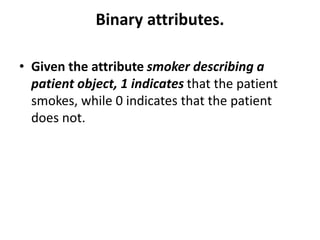 Binary attributes.
• Given the attribute smoker describing a
patient object, 1 indicates that the patient
smokes, while 0 indicates that the patient
does not.
 