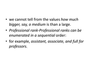 • we cannot tell from the values how much
bigger, say, a medium is than a large.
• Professional rank-Professional ranks can be
enumerated in a sequential order:
• for example, assistant, associate, and full for
professors.
 