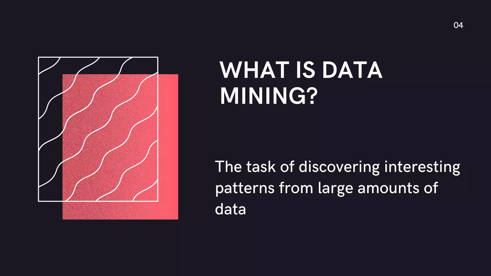 WHAT IS DATA
MINING?
The task of discovering interesting
patterns from large amounts of
data
04
 