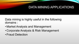 DATA MINING APPLICATIONS
Data mining is highly useful in the following
domains :
•Market Analysis and Management
•Corporate Analysis & Risk Management
•Fraud Detection
 