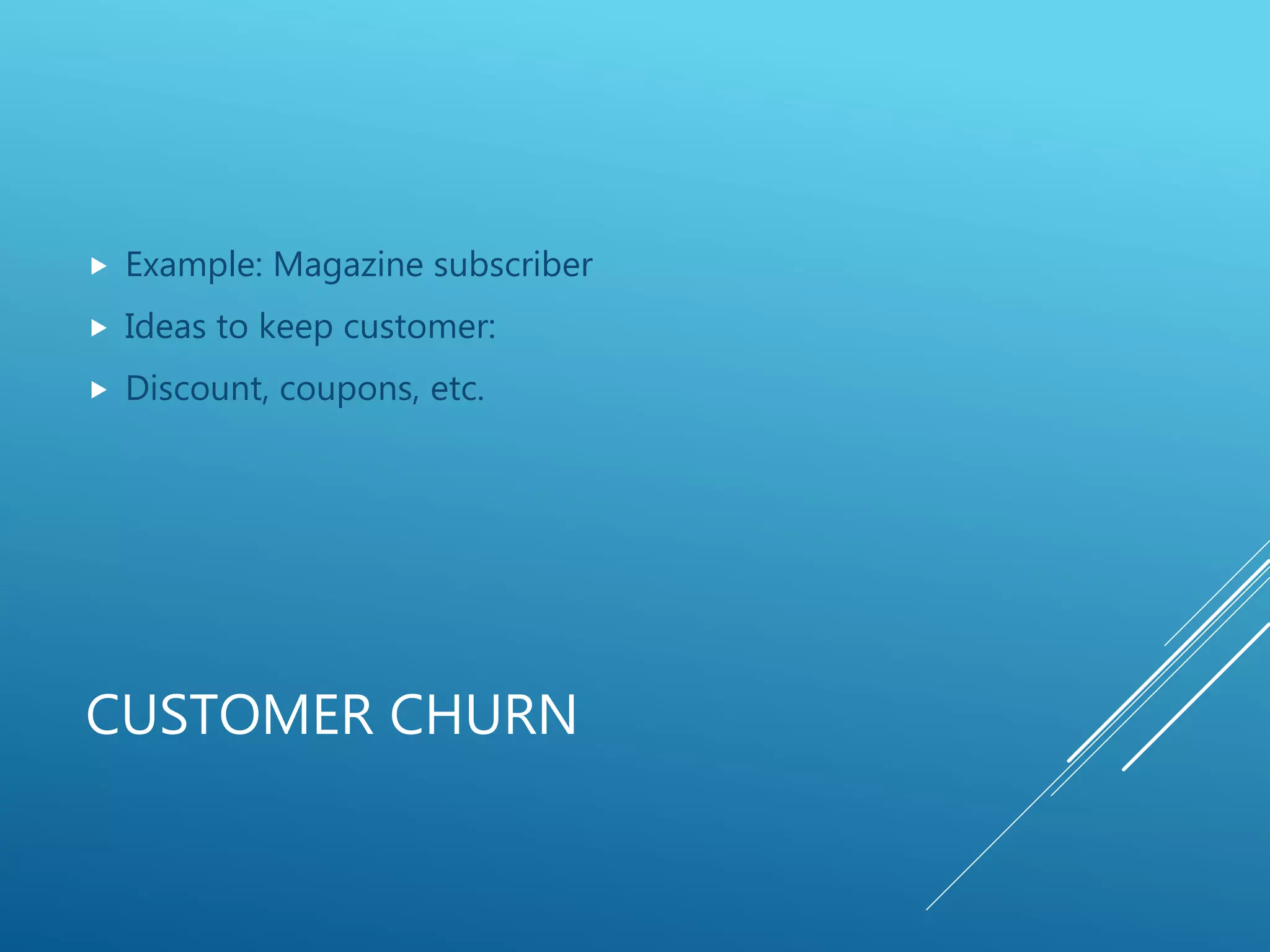 CUSTOMER CHURN
 Example: Magazine subscriber
 Ideas to keep customer:
 Discount, coupons, etc.
 