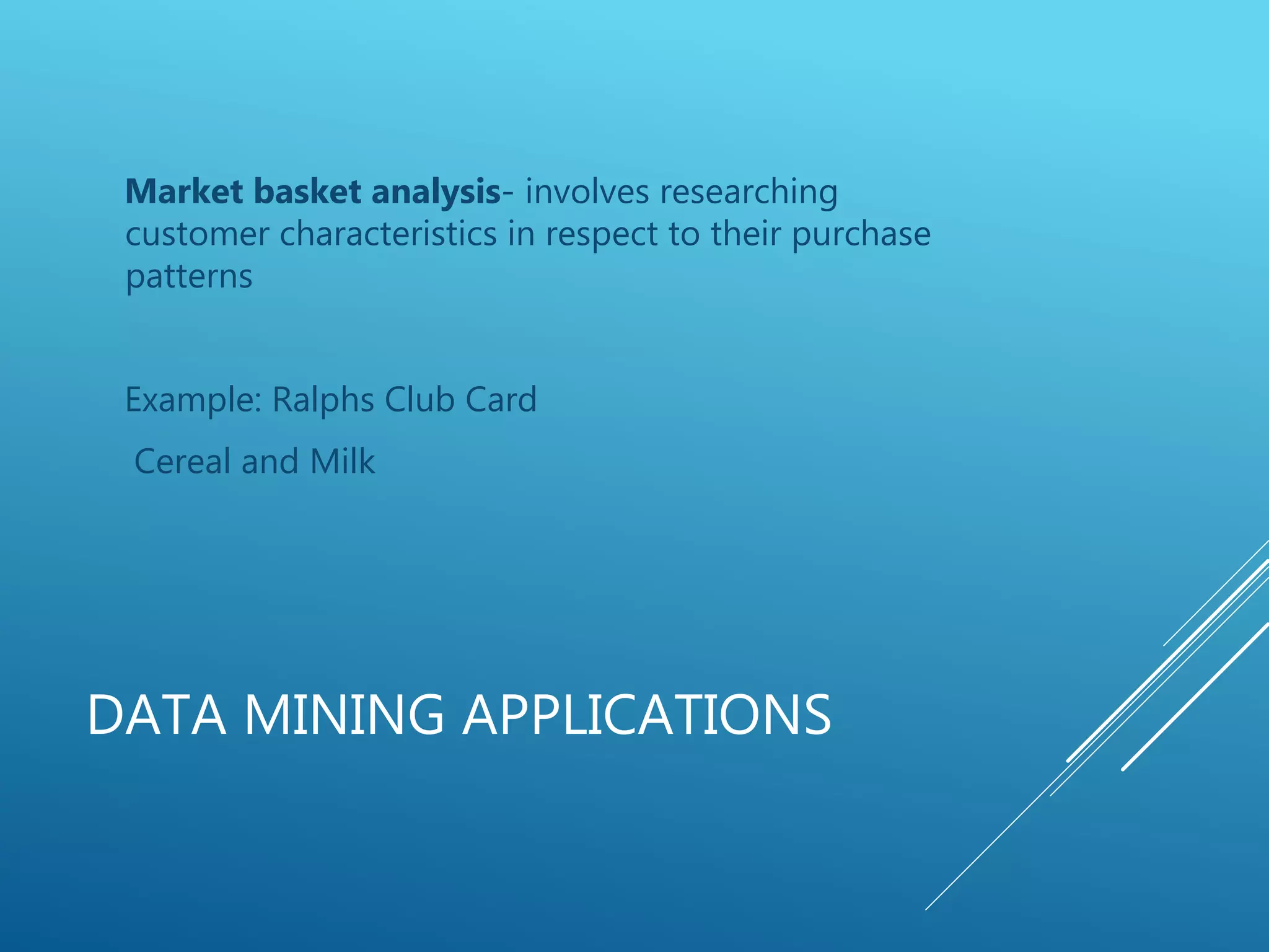 DATA MINING APPLICATIONS
Market basket analysis- involves researching
customer characteristics in respect to their purchase
patterns
Example: Ralphs Club Card
Cereal and Milk
 