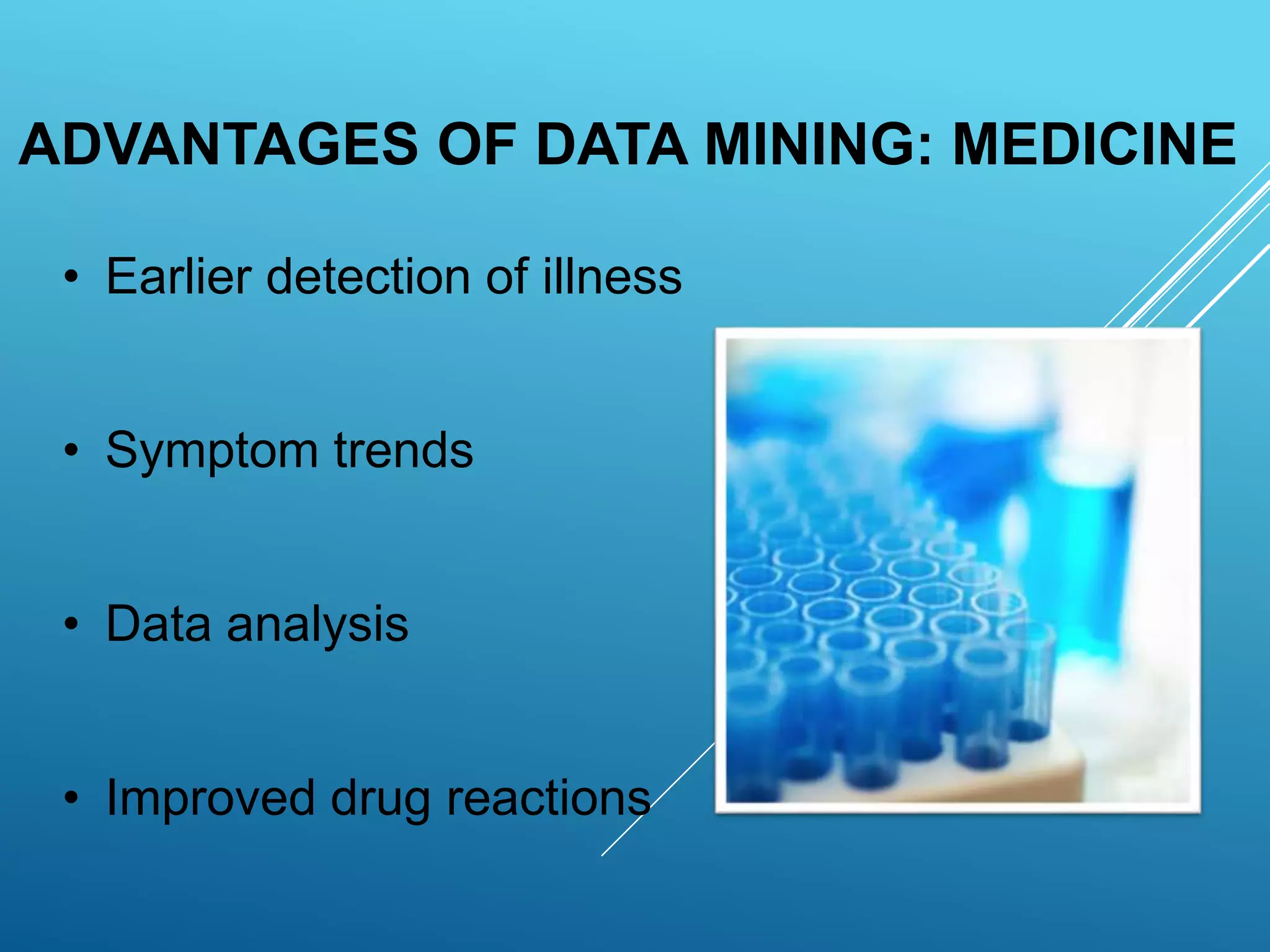 ADVANTAGES OF DATA MINING: MEDICINE
• Earlier detection of illness
• Symptom trends
• Data analysis
• Improved drug reactions
 