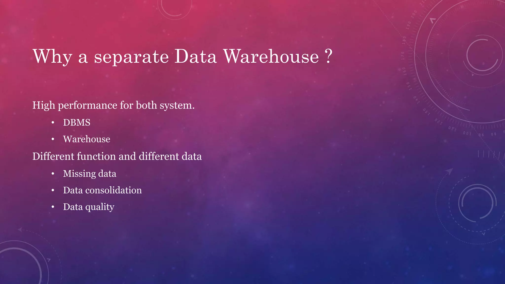 Why a separate Data Warehouse ?
High performance for both system.
• DBMS
• Warehouse
Different function and different data
• Missing data
• Data consolidation
• Data quality
 