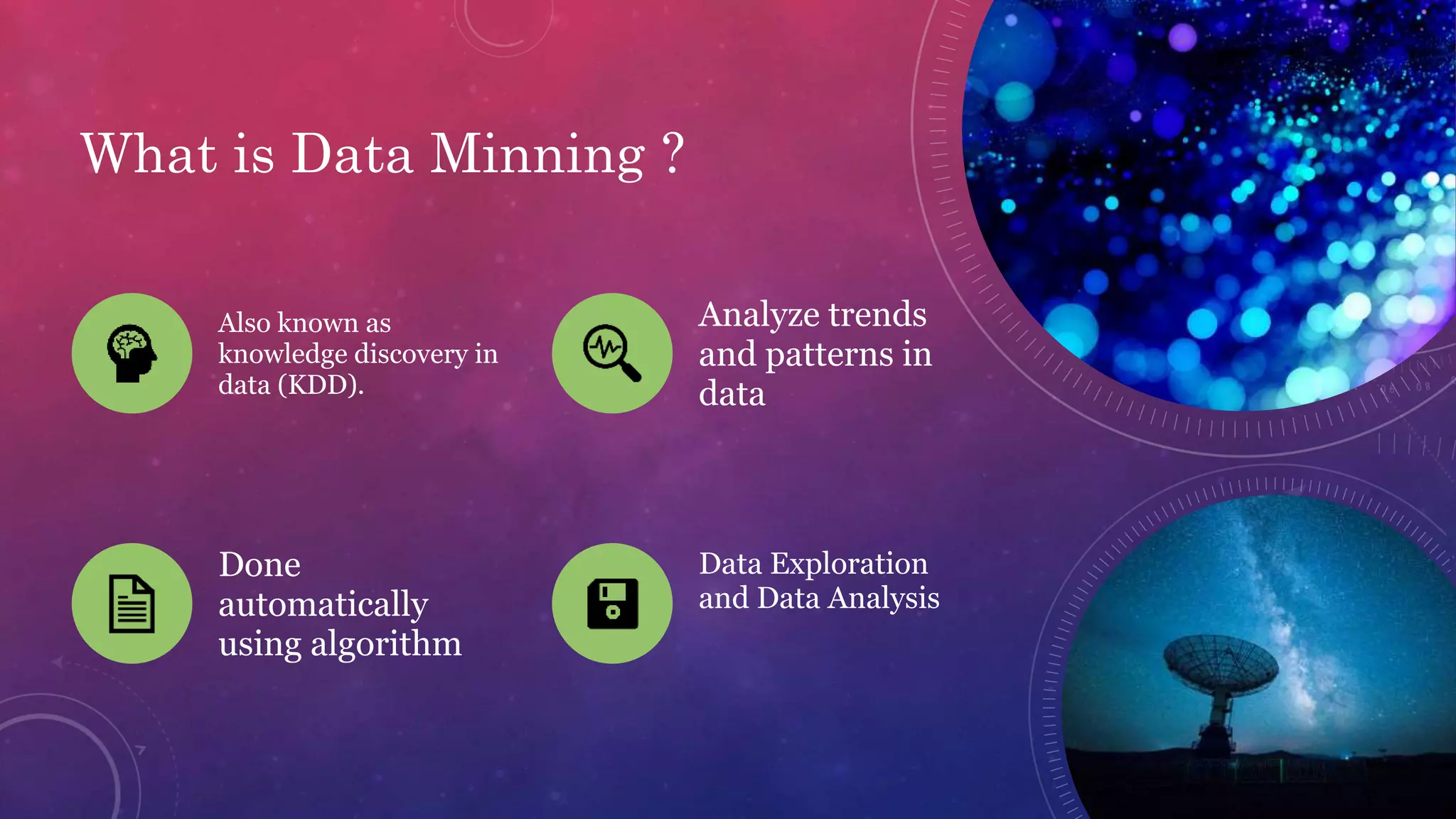 What is Data Minning ?
Also known as
knowledge discovery in
data (KDD).
Analyze trends
and patterns in
data
Done
automatically
using algorithm
Data Exploration
and Data Analysis
 