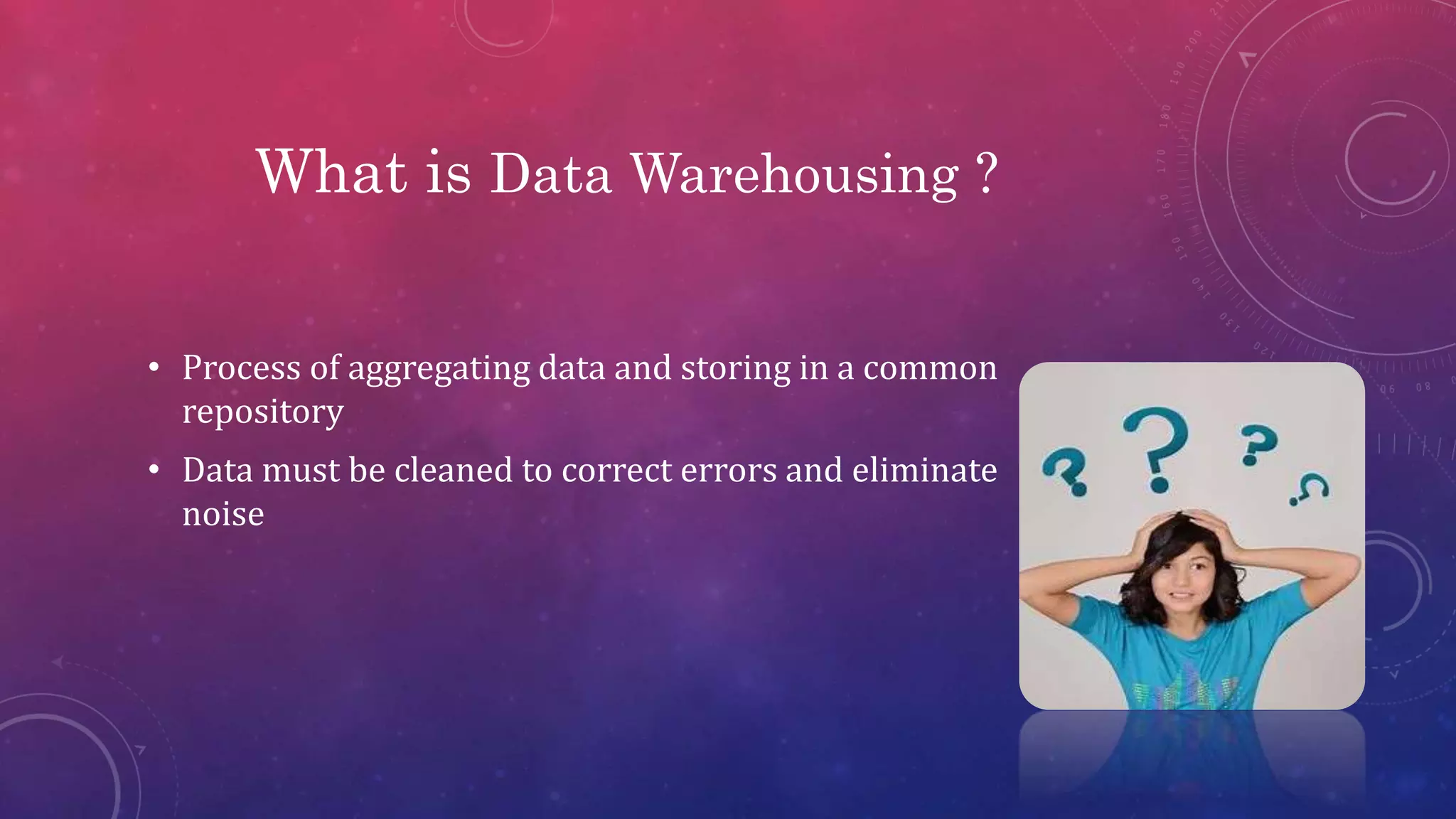 What is Data Warehousing ?
• Process of aggregating data and storing in a common
repository
• Data must be cleaned to correct errors and eliminate
noise
 