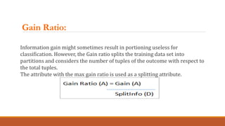 Gain Ratio:
Information gain might sometimes result in portioning useless for
classification. However, the Gain ratio spli...