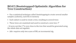 BOAT (Bootstrapped Optimistic Algorithm for
Tree Construction)
• Use a statistical technique called bootstrapping to creat...