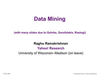 Bellwether Analysis
TECS 2007 R. Ramakrishnan, Yahoo! Research
TECS 2007 R. Ramakrishnan, Yahoo! Research
Data Mining
(with many slides due to Gehrke, Garofalakis, Rastogi)
Raghu Ramakrishnan
Yahoo! Research
University of Wisconsin–Madison (on leave)
 