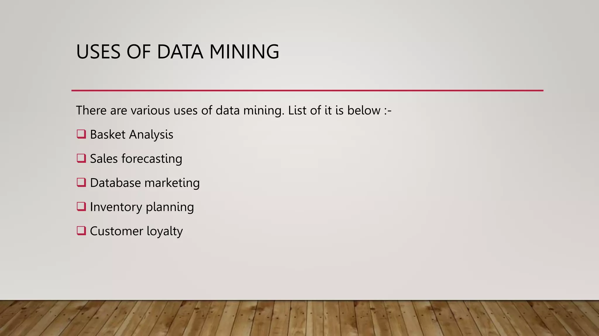 USES OF DATA MINING
There are various uses of data mining. List of it is below :-
 Basket Analysis
 Sales forecasting
 Database marketing
 Inventory planning
 Customer loyalty
 
