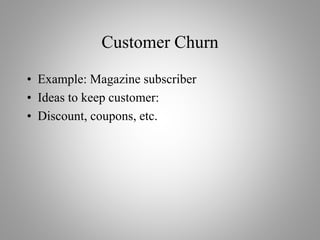 Customer Churn
• Example: Magazine subscriber
• Ideas to keep customer:
• Discount, coupons, etc.
 