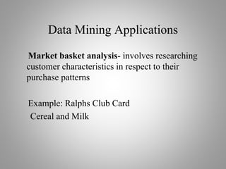 Data Mining Applications
Market basket analysis- involves researching
customer characteristics in respect to their
purchase patterns
Example: Ralphs Club Card
Cereal and Milk
 