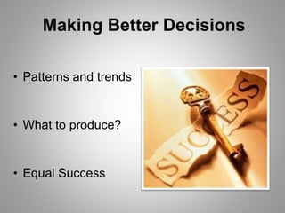 Making Better Decisions
• Patterns and trends
• What to produce?
• Equal Success
 