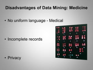 • No uniform language - Medical
• Incomplete records
• Privacy
Disadvantages of Data Mining: Medicine
 