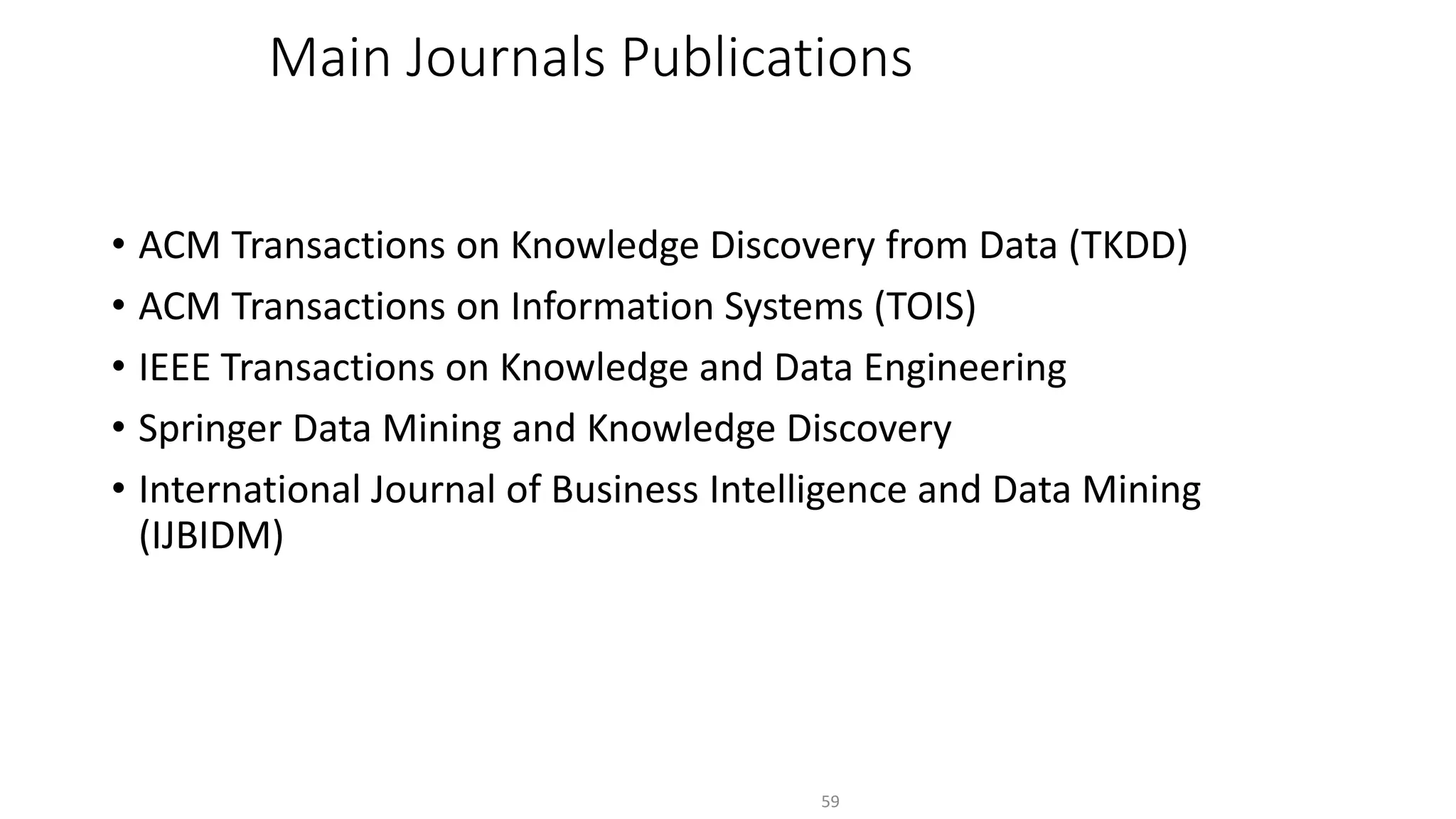 Main Journals Publications
• ACM Transactions on Knowledge Discovery from Data (TKDD)
• ACM Transactions on Information Systems (TOIS)
• IEEE Transactions on Knowledge and Data Engineering
• Springer Data Mining and Knowledge Discovery
• International Journal of Business Intelligence and Data Mining
(IJBIDM)
59
 