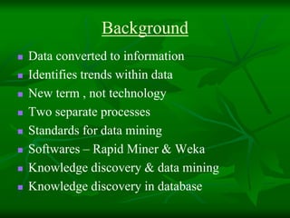 Background
Data converted to information
Identifies trends within data
New term , not technology
Two separate processes
Standards for data mining
Softwares – Rapid Miner & Weka
Knowledge discovery & data mining
Knowledge discovery in database