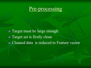 Pre-processing
Target must be large enough
Target set is firstly clean
Cleaned data is reduced to Feature vector