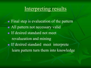 Interpreting results
Final step is evalueation of the pattern
All pattern not necessary valid
If desired standard not meet
revalueation and mining
If desired standard meet interprete
learn pattern turn them into knowledge