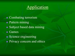 Application
Combating terrorism
Pattern mining
Subject based data mining
Games
Science engineering
Privacy concern and ethics