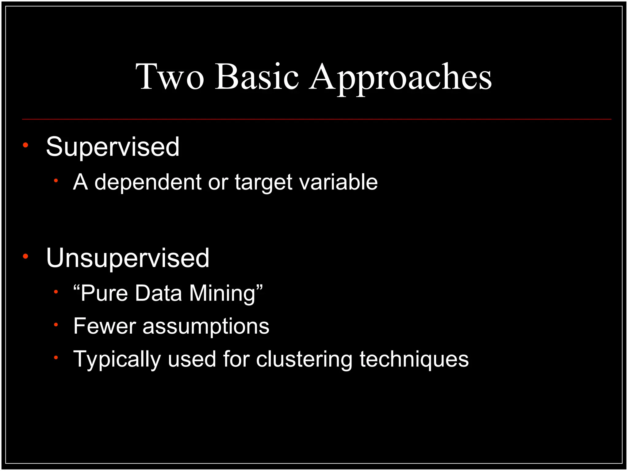 Two Basic Approaches
• Supervised
• A dependent or target variable
• Unsupervised
• “Pure Data Mining”
• Fewer assumptions
• Typically used for clustering techniques
 