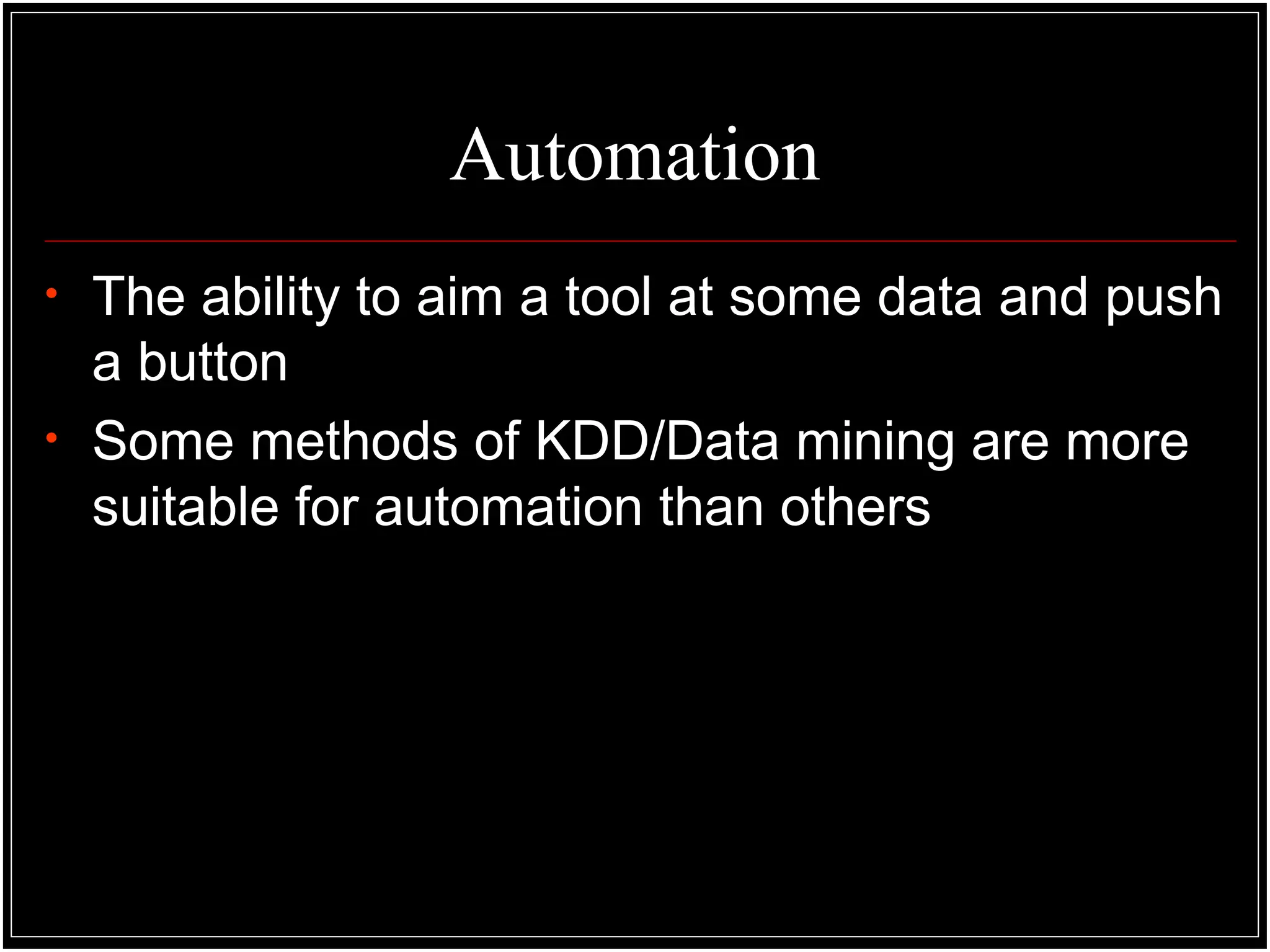Automation
• The ability to aim a tool at some data and push
a button
• Some methods of KDD/Data mining are more
suitable for automation than others
 