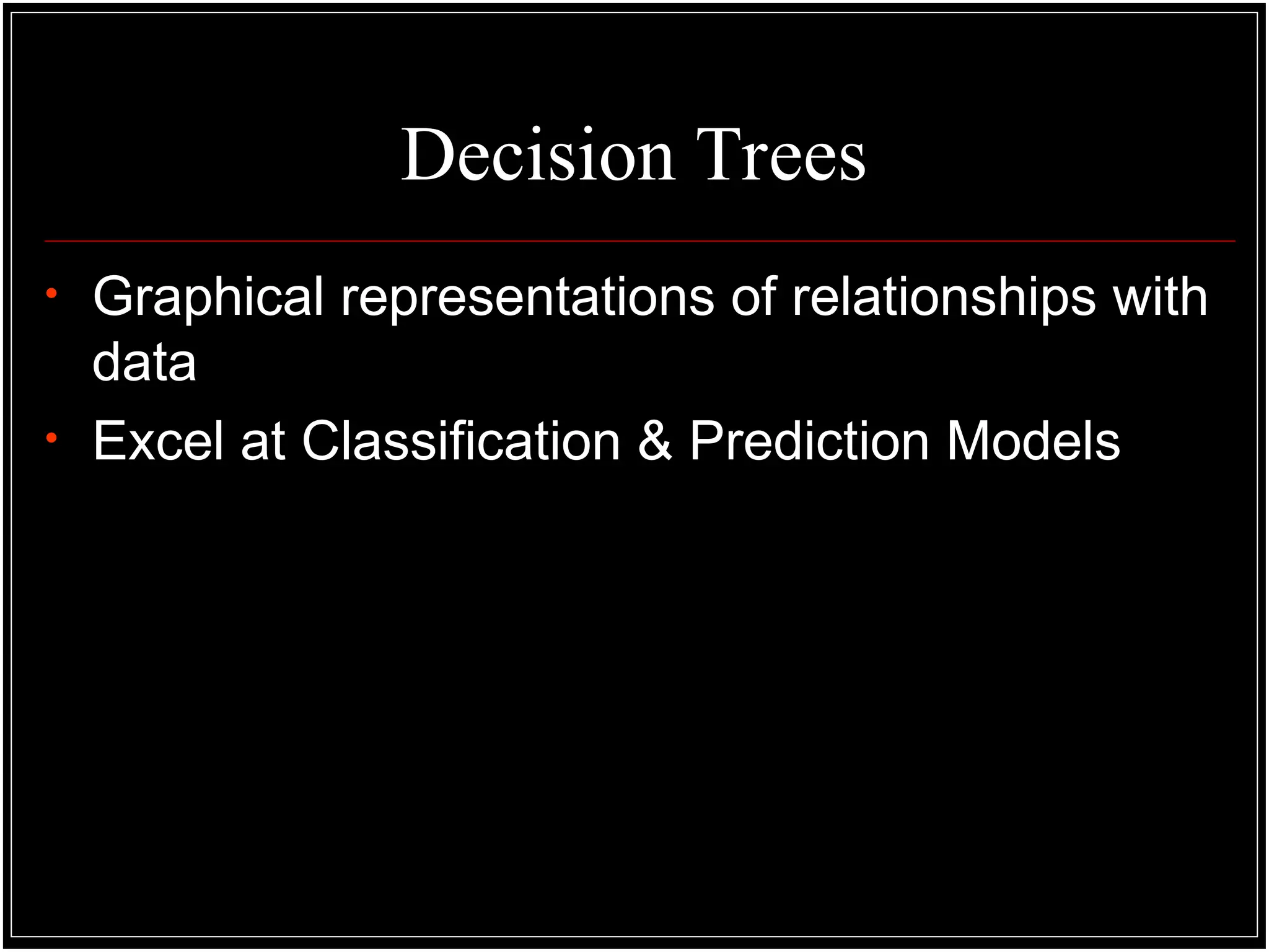 • Graphical representations of relationships with
data
• Excel at Classification & Prediction Models
Decision Trees
 